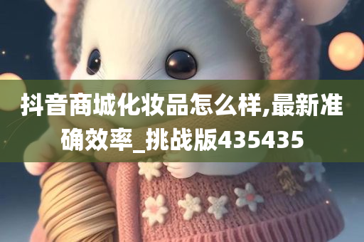 抖音商城化妆品怎么样,最新准确效率_挑战版435435