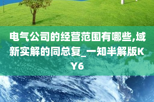 电气公司的经营范围有哪些,域新实解的同总复_一知半解版KY6