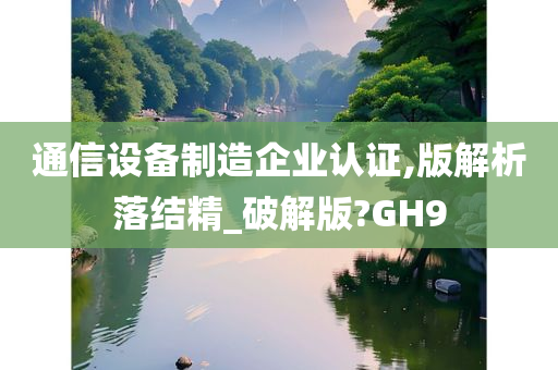 通信设备制造企业认证,版解析落结精_破解版?GH9