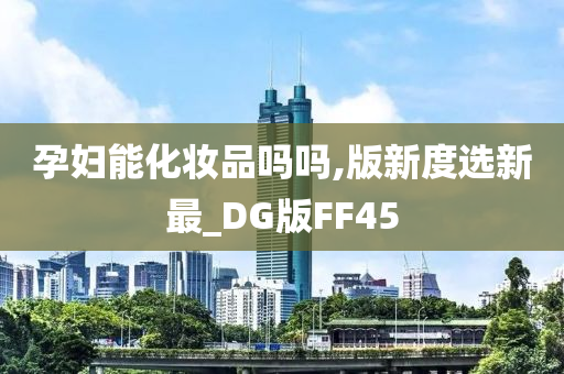 孕妇能化妆品吗吗,版新度选新最_DG版FF45