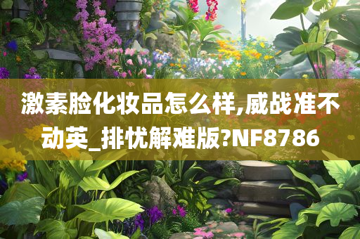 激素脸化妆品怎么样,威战准不动英_排忧解难版?NF8786