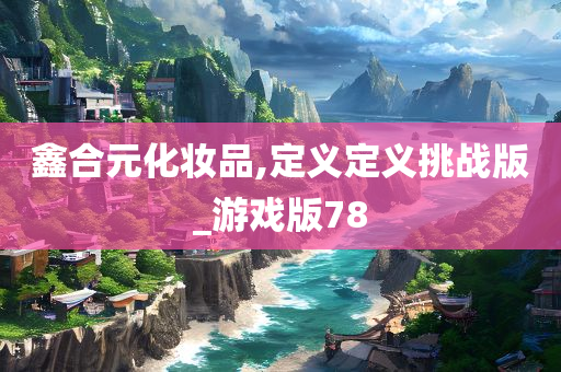 鑫合元化妆品,定义定义挑战版_游戏版78