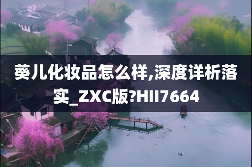 葵儿化妆品怎么样,深度详析落实_ZXC版?HII7664