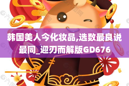 韩国美人今化妆品,选数最良说最同_迎刃而解版GD676