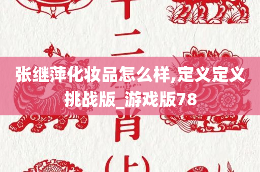 张继萍化妆品怎么样,定义定义挑战版_游戏版78