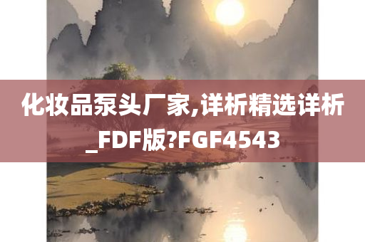 化妆品泵头厂家,详析精选详析_FDF版?FGF4543