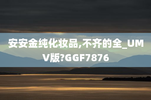 安安金纯化妆品,不齐的全_UMV版?GGF7876