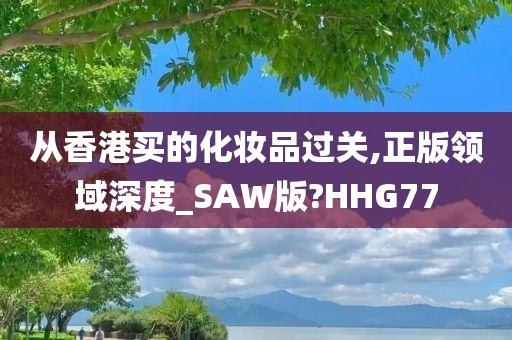 从香港买的化妆品过关,正版领域深度_SAW版?HHG77