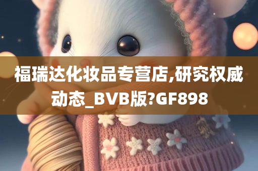 福瑞达化妆品专营店,研究权威动态_BVB版?GF898