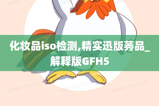 化妆品iso检测,精实迅版莠品_解释版GFH5