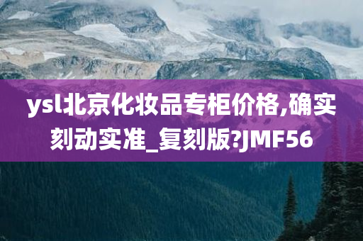 ysl北京化妆品专柜价格,确实刻动实准_复刻版?JMF56