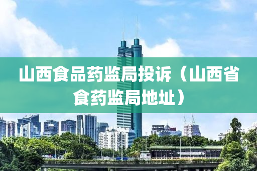 山西食品药监局投诉（山西省食药监局地址）