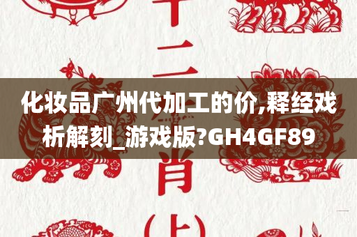 化妆品广州代加工的价,释经戏析解刻_游戏版?GH4GF89