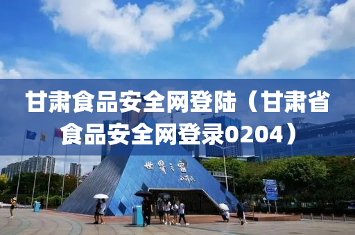 甘肃食品安全网登陆（甘肃省食品安全网登录0204）