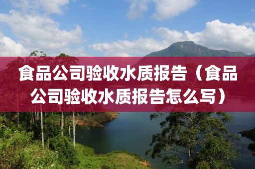 食品公司验收水质报告（食品公司验收水质报告怎么写）