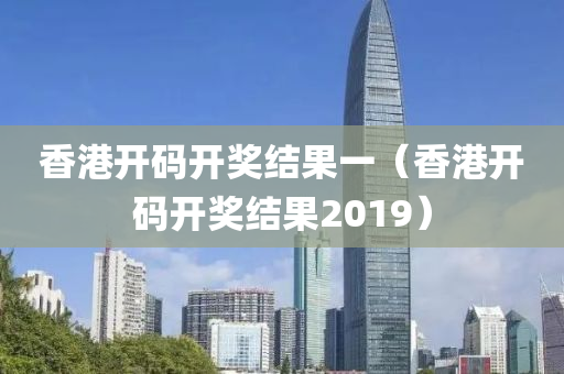 香港开码开奖结果一（香港开码开奖结果2019）