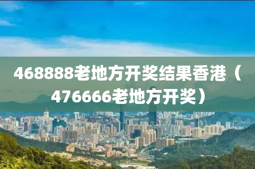 468888老地方开奖结果香港（476666老地方开奖）