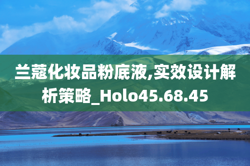 兰蔻化妆品粉底液,实效设计解析策略_Holo45.68.45