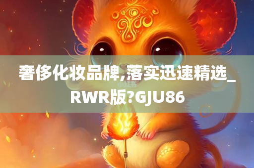 奢侈化妆品牌,落实迅速精选_RWR版?GJU86