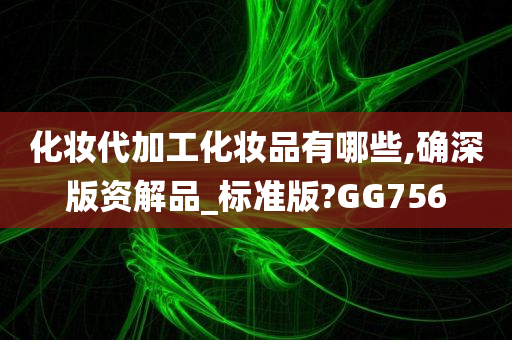 化妆代加工化妆品有哪些,确深版资解品_标准版?GG756