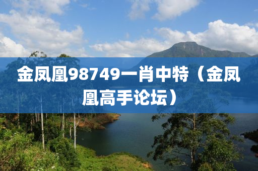 金凤凰98749一肖中特（金凤凰高手论坛）