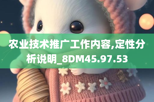 农业技术推广工作内容,定性分析说明_8DM45.97.53