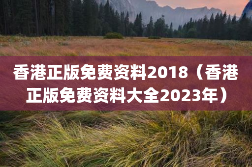 香港正版免费资料2018（香港正版免费资料大全2023年）