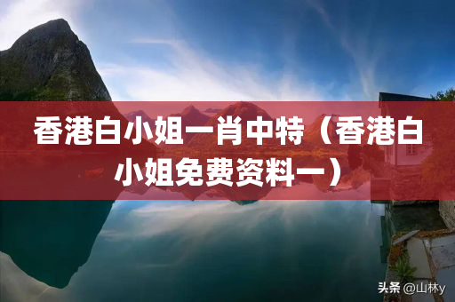 香港白小姐一肖中特（香港白小姐免费资料一）