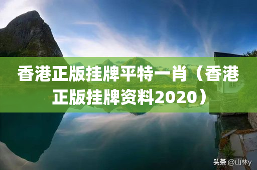 香港正版挂牌平特一肖（香港正版挂牌资料2020）