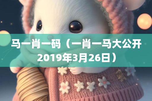 马一肖一码（一肖一马大公开2019年3月26日）