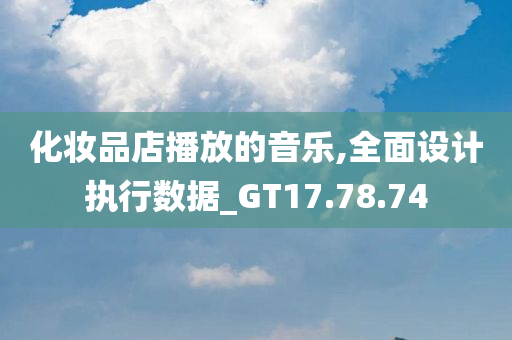 化妆品店播放的音乐,全面设计执行数据_GT17.78.74