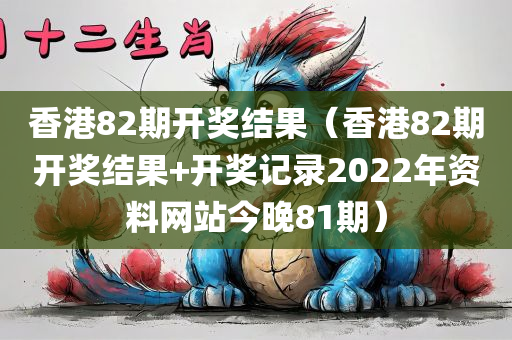 香港82期开奖结果（香港82期开奖结果+开奖记录2022年资料网站今晚81期）