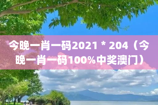 今晚一肖一码2021＊204（今晚一肖一码100%中奖澳门）