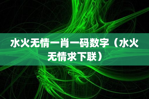 水火无情一肖一码数字（水火无情求下联）