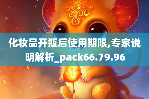 化妆品开瓶后使用期限,专家说明解析_pack66.79.96