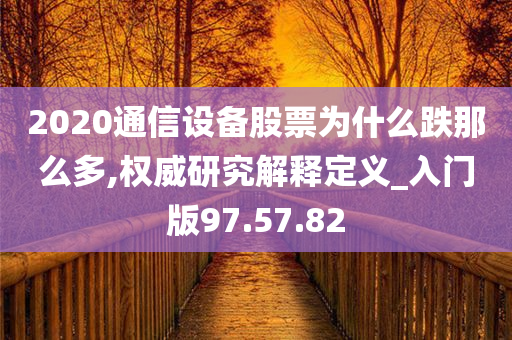 2020通信设备股票为什么跌那么多,权威研究解释定义_入门版97.57.82