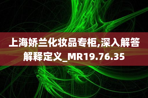 上海娇兰化妆品专柜,深入解答解释定义_MR19.76.35