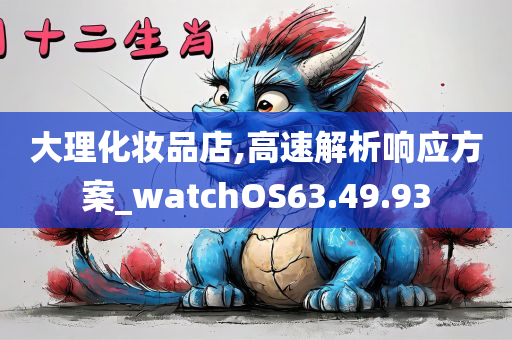 大理化妆品店,高速解析响应方案_watchOS63.49.93