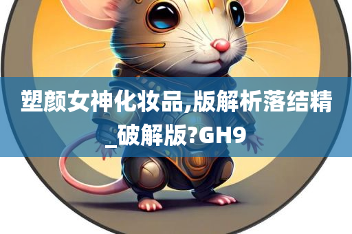 塑颜女神化妆品,版解析落结精_破解版?GH9