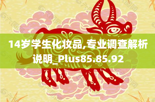 14岁学生化妆品,专业调查解析说明_Plus85.85.92