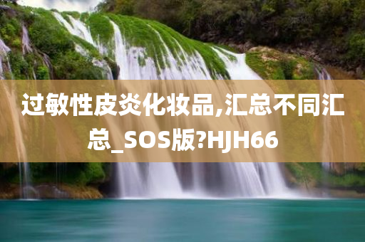 过敏性皮炎化妆品,汇总不同汇总_SOS版?HJH66