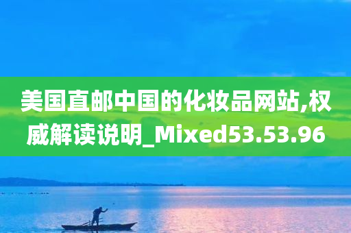 美国直邮中国的化妆品网站,权威解读说明_Mixed53.53.96