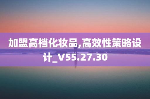 加盟高档化妆品,高效性策略设计_V55.27.30