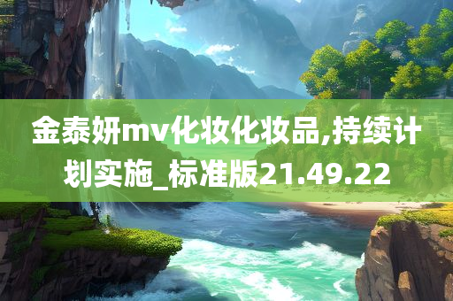 金泰妍mv化妆化妆品,持续计划实施_标准版21.49.22