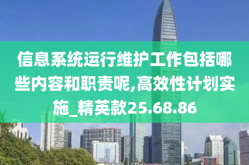 信息系统运行维护工作包括哪些内容和职责呢,高效性计划实施_精英款25.68.86