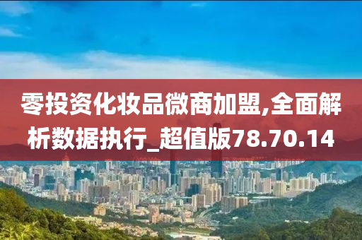 零投资化妆品微商加盟,全面解析数据执行_超值版78.70.14