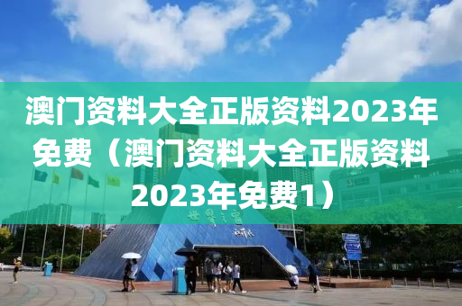 澳门资料大全正版资料2023年免费（澳门资料大全正版资料2023年免费1）