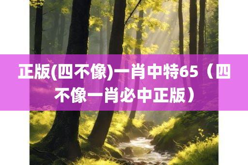 正版(四不像)一肖中特65（四不像一肖必中正版）