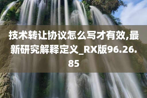 技术转让协议怎么写才有效,最新研究解释定义_RX版96.26.85