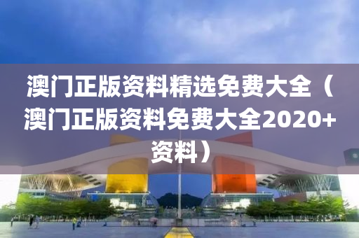 澳门正版资料精选免费大全（澳门正版资料免费大全2020+资料）